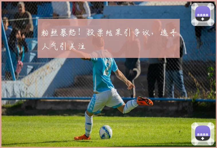 粉丝暴怒！投票结果引争议，选手人气引关注