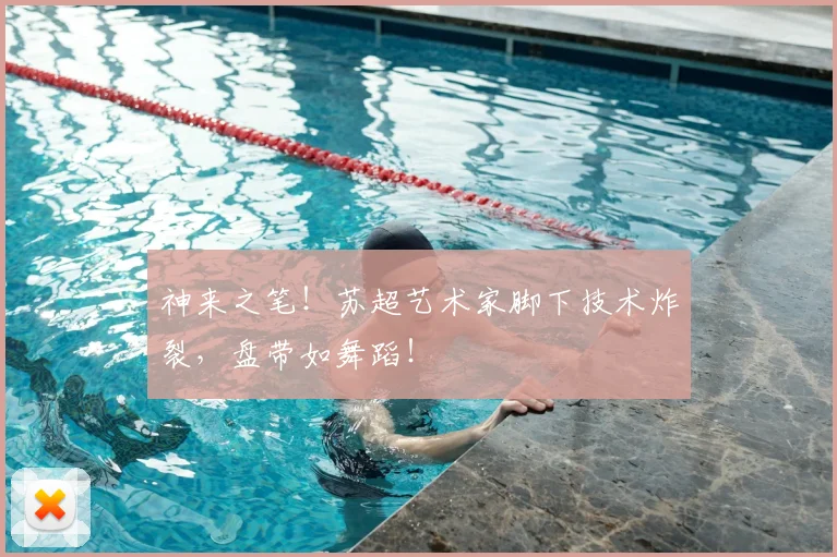 神来之笔！苏超艺术家脚下技术炸裂，盘带如舞蹈！