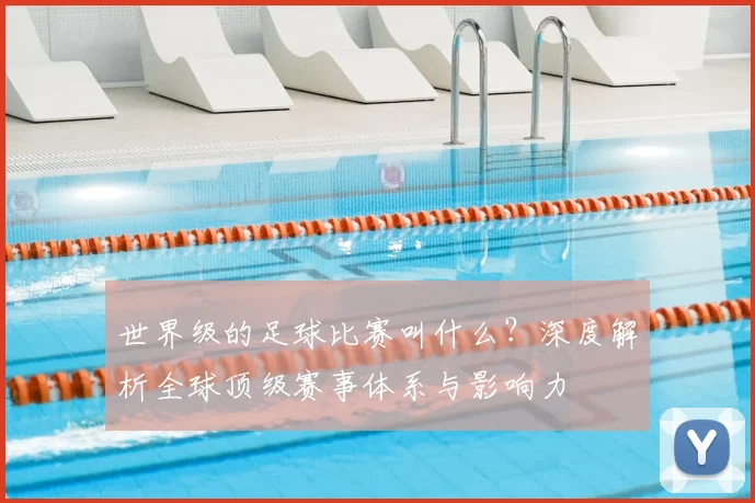世界级的足球比赛叫什么？深度解析全球顶级赛事体系与影响力