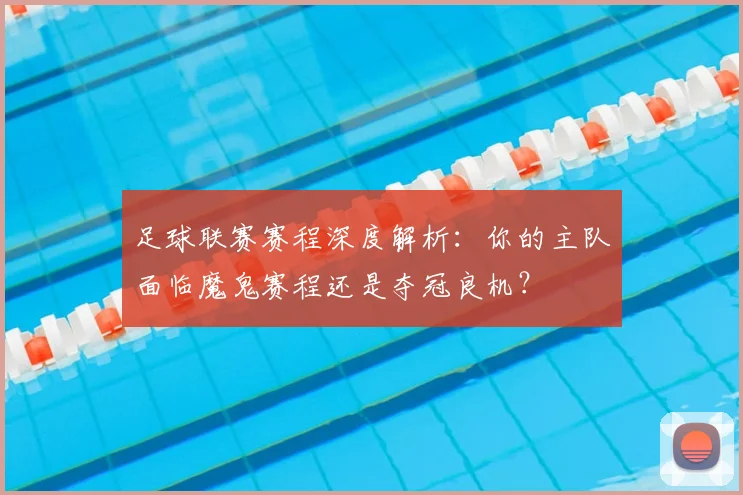足球联赛赛程深度解析：你的主队面临魔鬼赛程还是夺冠良机？