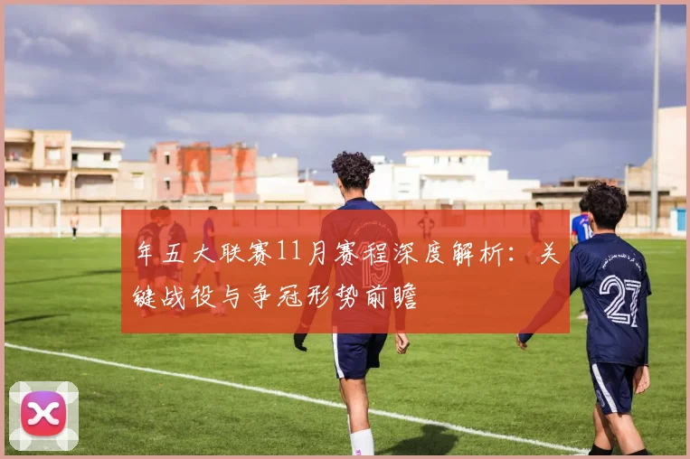 年五大联赛11月赛程深度解析：关键战役与争冠形势前瞻
