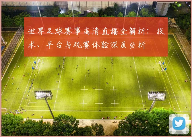 世界足球赛事高清直播全解析:技术、平台与观赛体验深度分析