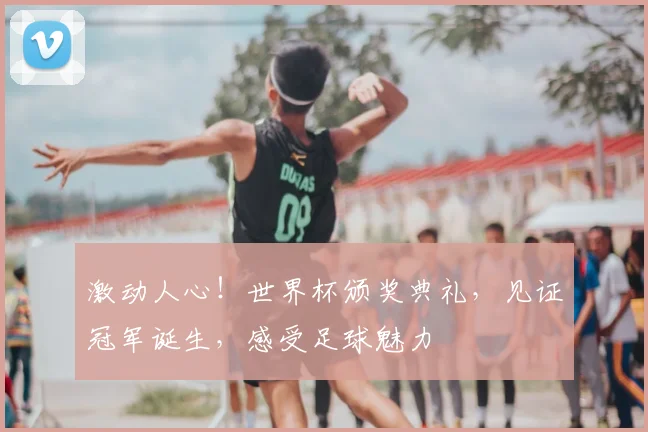 激动人心！世界杯颁奖典礼，见证冠军诞生，感受足球魅力