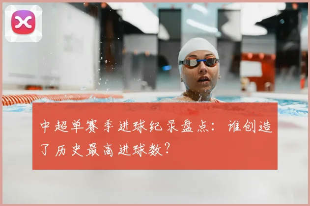 中超单赛季进球纪录盘点：谁创造了历史最高进球数？