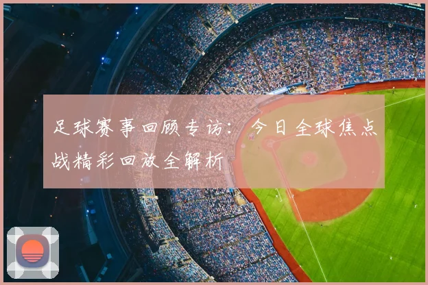 足球赛事回顾专访：今日全球焦点战精彩回放全解析