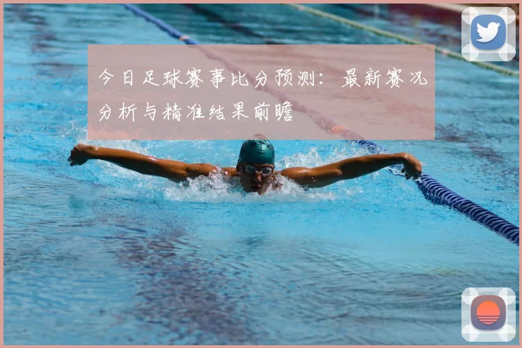 今日足球赛事比分预测:最新赛况分析与精准结果前瞻