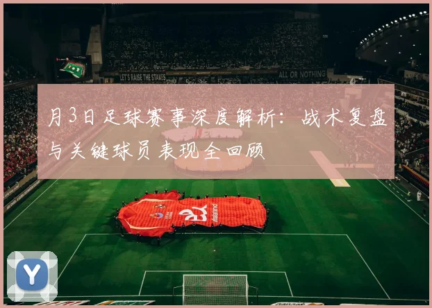 月3日足球赛事深度解析:战术复盘与关键球员表现全回顾
