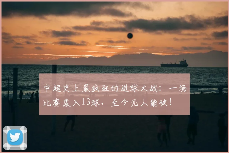 中超史上最疯狂的进球大战：一场比赛轰入13球，至今无人能破！