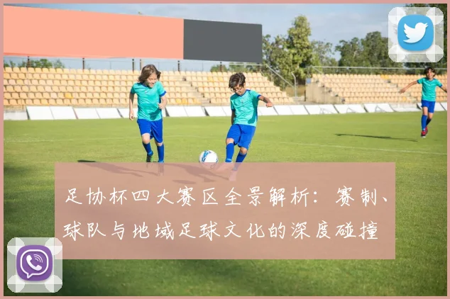 足协杯四大赛区全景解析：赛制、球队与地域足球文化的深度碰撞