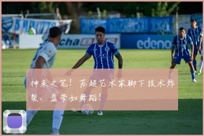 神来之笔！苏超艺术家脚下技术炸裂，盘带如舞蹈！