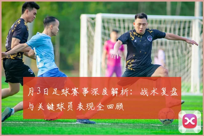 月3日足球赛事深度解析：战术复盘与关键球员表现全回顾