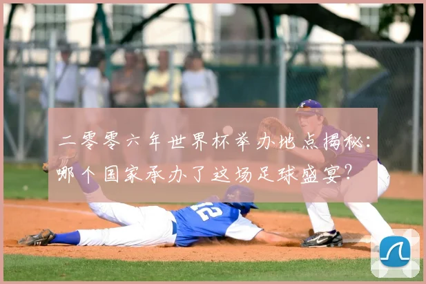 二零零六年世界杯举办地点揭秘：哪个国家承办了这场足球盛宴？