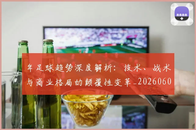 年足球趋势深度解析：技术、战术与商业格局的颠覆性变革_20260608020917