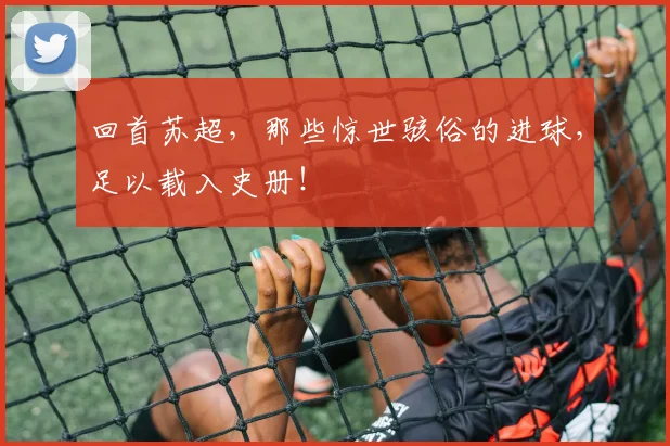回首苏超，那些惊世骇俗的进球，足以载入史册！