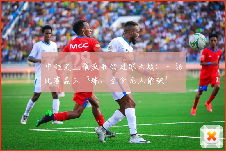 中超史上最疯狂的进球大战：一场比赛轰入13球，至今无人能破！