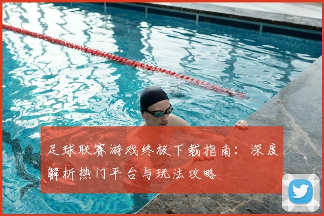 足球联赛游戏终极下载指南：深度解析热门平台与玩法攻略