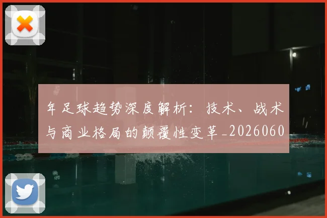 年足球趋势深度解析：技术、战术与商业格局的颠覆性变革_20260608020917