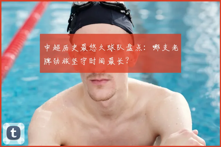 中超历史最悠久球队盘点:哪支老牌劲旅坚守时间最长?