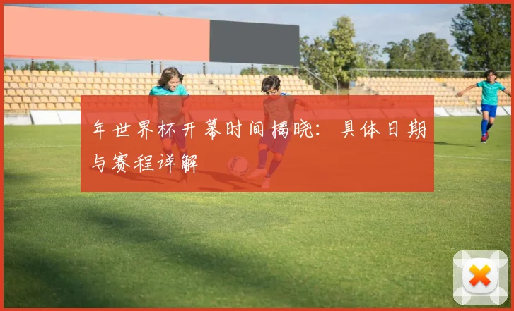 年世界杯开幕时间揭晓：具体日期与赛程详解