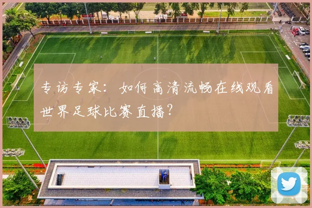专访专家:如何高清流畅在线观看世界足球比赛直播?