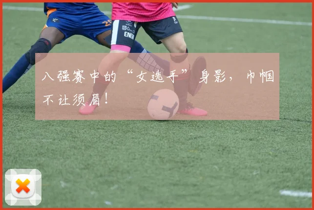 八强赛中的“女选手”身影,巾帼不让须眉!