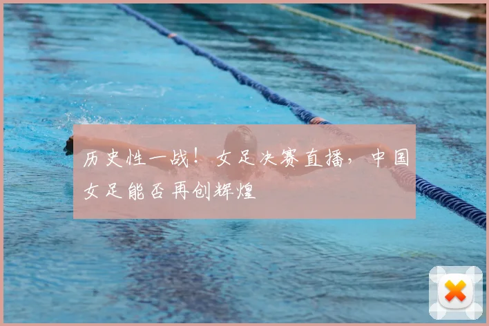 历史性一战!女足决赛直播,中国女足能否再创辉煌