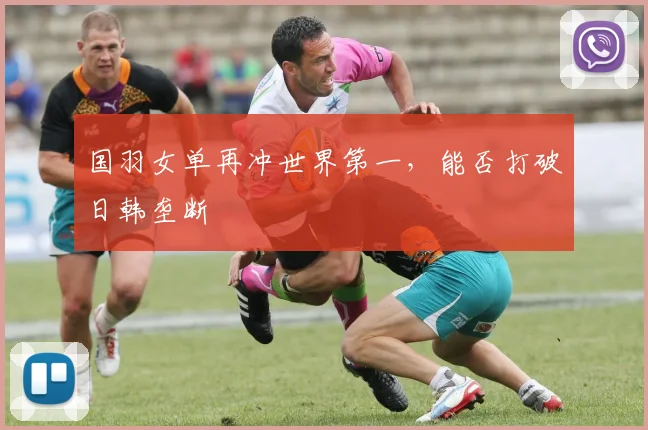国羽女单再冲世界第一,能否打破日韩垄断